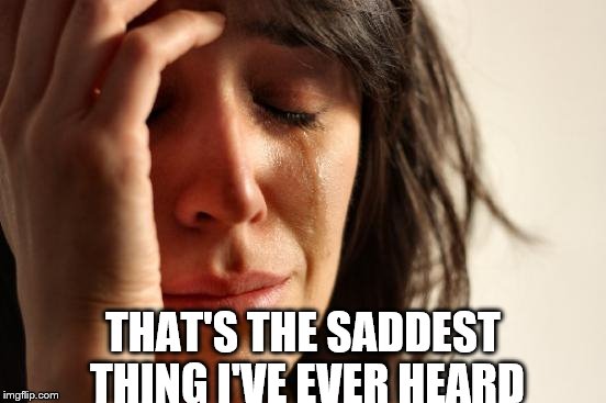 First World Problems Meme | THAT'S THE SADDEST THING I'VE EVER HEARD | image tagged in memes,first world problems | made w/ Imgflip meme maker