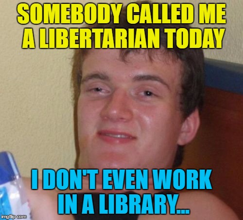 He doesn't even know where the library is... |  SOMEBODY CALLED ME A LIBERTARIAN TODAY; I DON'T EVEN WORK IN A LIBRARY... | image tagged in memes,10 guy,libertarian,library | made w/ Imgflip meme maker