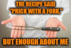 thanksgiving cook | THE RECIPE SAID "PRICK WITH A FORK,"; BUT ENOUGH ABOUT ME | image tagged in cooking,thanksgiving,funny memes,chef,funny | made w/ Imgflip meme maker