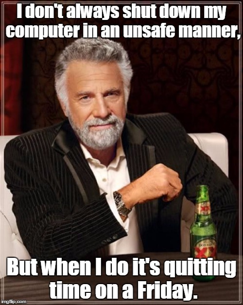 The Most Interesting Man In The World Meme | I don't always shut down my computer in an unsafe manner, But when I do it's quitting time on a Friday. | image tagged in memes,the most interesting man in the world | made w/ Imgflip meme maker