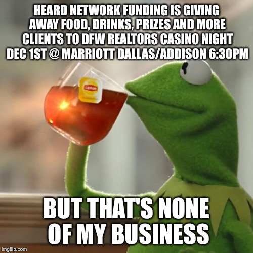 But That's None Of My Business Meme | HEARD NETWORK FUNDING IS GIVING AWAY FOOD, DRINKS, PRIZES AND MORE CLIENTS TO DFW REALTORS CASINO NIGHT DEC 1ST @ MARRIOTT DALLAS/ADDISON 6:30PM; BUT THAT'S NONE OF MY BUSINESS | image tagged in memes,but thats none of my business,kermit the frog | made w/ Imgflip meme maker