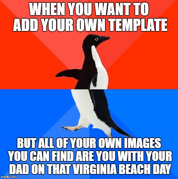 Socially Awesome Awkward Penguin Meme | WHEN YOU WANT TO ADD YOUR OWN TEMPLATE; BUT ALL OF YOUR OWN IMAGES YOU CAN FIND ARE YOU WITH YOUR DAD ON THAT VIRGINIA BEACH DAY | image tagged in memes,socially awesome awkward penguin | made w/ Imgflip meme maker