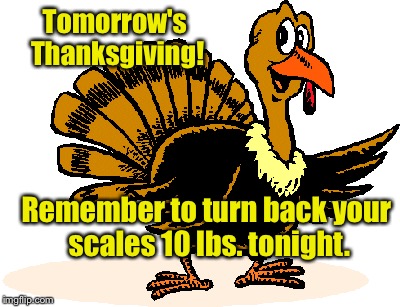 Happy Thanksgiving! | Tomorrow's Thanksgiving! Remember to turn back your scales 10 lbs. tonight. | image tagged in memes,turkey,thanksgiving,scales,turn back,10 lbs | made w/ Imgflip meme maker