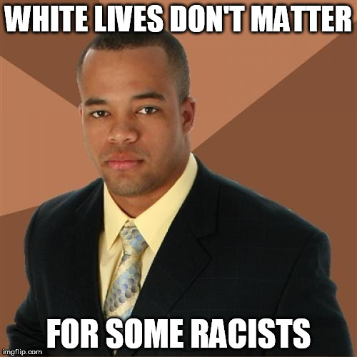 Just stating the fact...  | WHITE LIVES DON'T MATTER; FOR SOME RACISTS | image tagged in memes,successful black man | made w/ Imgflip meme maker