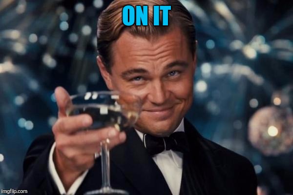 Leonardo Dicaprio Cheers Meme | ON IT | image tagged in memes,leonardo dicaprio cheers | made w/ Imgflip meme maker