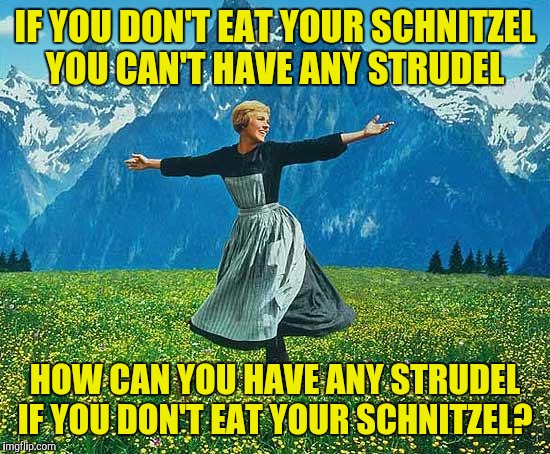 Thank God Roger Waters isn't German | IF YOU DON'T EAT YOUR SCHNITZEL YOU CAN'T HAVE ANY STRUDEL; HOW CAN YOU HAVE ANY STRUDEL IF YOU DON'T EAT YOUR SCHNITZEL? | image tagged in the sound of music,the wall | made w/ Imgflip meme maker