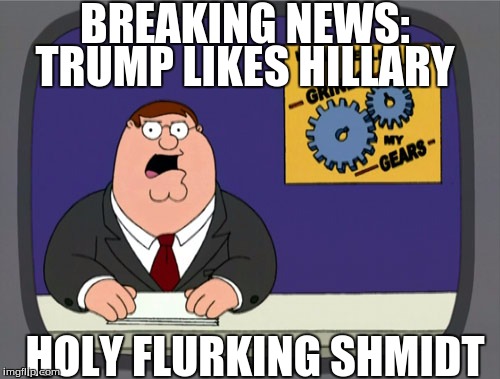 Peter Griffin News | BREAKING NEWS:; TRUMP LIKES HILLARY; HOLY FLURKING SHMIDT | image tagged in memes,peter griffin news | made w/ Imgflip meme maker