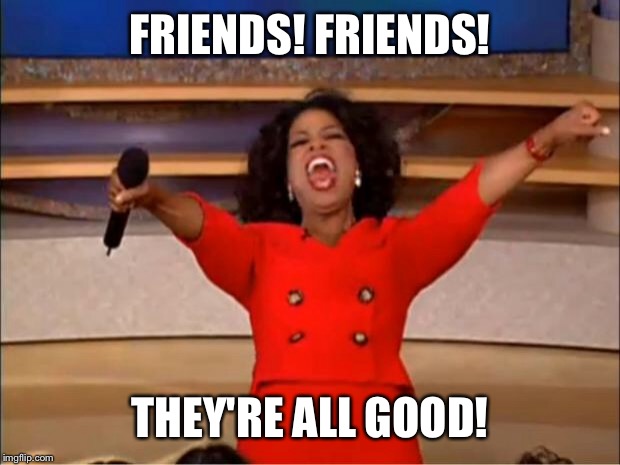 Oprah You Get A Meme | FRIENDS! FRIENDS! THEY'RE ALL GOOD! | image tagged in memes,oprah you get a | made w/ Imgflip meme maker