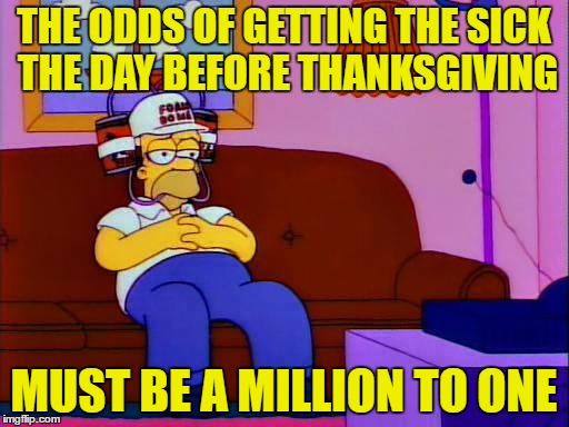 THE ODDS OF GETTING THE SICK THE DAY BEFORE THANKSGIVING MUST BE A MILLION TO ONE | made w/ Imgflip meme maker