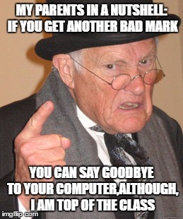 Back In My Day | MY PARENTS IN A NUTSHELL: IF YOU GET ANOTHER BAD MARK; YOU CAN SAY GOODBYE TO YOUR COMPUTER,ALTHOUGH, I AM TOP OF THE CLASS | image tagged in memes,back in my day | made w/ Imgflip meme maker