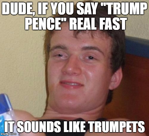 10 Guy |  DUDE, IF YOU SAY "TRUMP PENCE" REAL FAST; IT SOUNDS LIKE TRUMPETS | image tagged in memes,10 guy,funny,stoner stanley,trump pence,trumpets | made w/ Imgflip meme maker