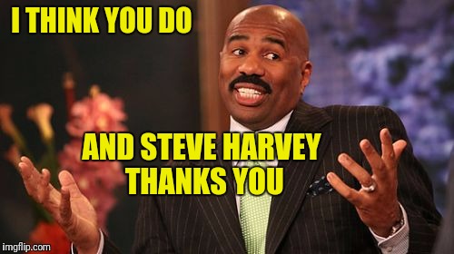 Steve Harvey Meme | I THINK YOU DO AND STEVE HARVEY THANKS YOU | image tagged in memes,steve harvey | made w/ Imgflip meme maker