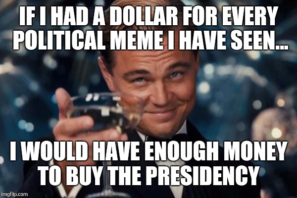 Money talks....character walks. | IF I HAD A DOLLAR FOR EVERY POLITICAL MEME I HAVE SEEN... I WOULD HAVE ENOUGH MONEY TO BUY THE PRESIDENCY | image tagged in memes,leonardo dicaprio cheers | made w/ Imgflip meme maker
