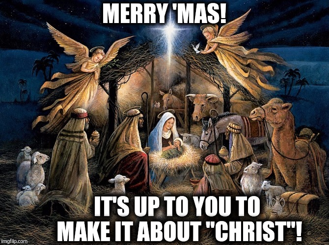 Nativity Scene | MERRY 'MAS! IT'S UP TO YOU TO MAKE IT ABOUT "CHRIST"! | image tagged in nativity scene | made w/ Imgflip meme maker