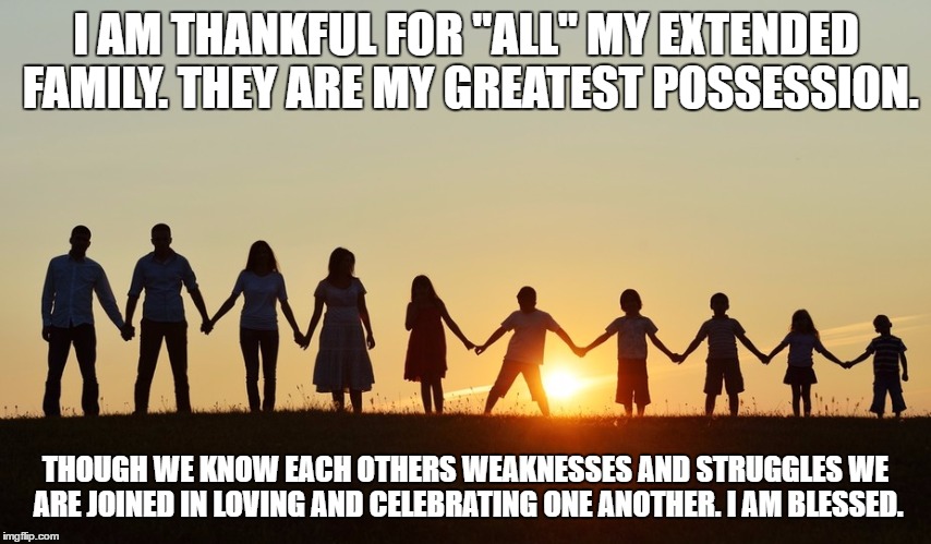 Thanksgiving   | I AM THANKFUL FOR "ALL" MY EXTENDED FAMILY. THEY ARE MY GREATEST POSSESSION. THOUGH WE KNOW EACH OTHERS WEAKNESSES AND STRUGGLES WE ARE JOINED IN LOVING AND CELEBRATING ONE ANOTHER. I AM BLESSED. | image tagged in family life,thanksgiving,love,faith,god | made w/ Imgflip meme maker