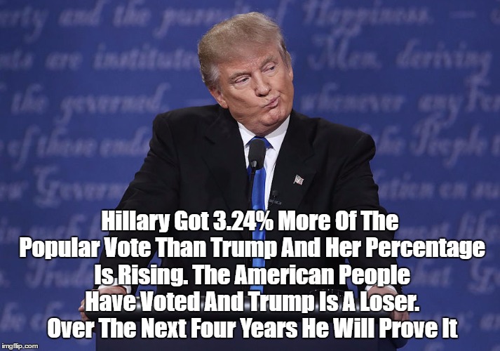 Hillary Got 3.24% More Of The Popular Vote Than Trump And Her Percentage Is Rising. The American People Have Voted And Trump Is A Loser. Ove | made w/ Imgflip meme maker