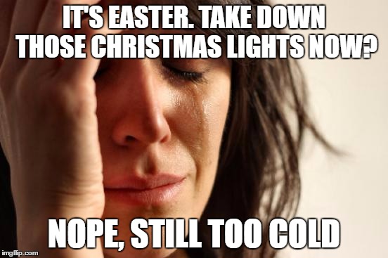 First World Problems Meme | IT'S EASTER. TAKE DOWN THOSE CHRISTMAS LIGHTS NOW? NOPE, STILL TOO COLD | image tagged in memes,first world problems | made w/ Imgflip meme maker
