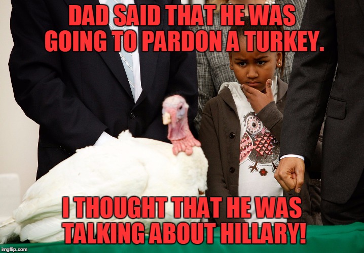 It's the season for pardons! | DAD SAID THAT HE WAS GOING TO PARDON A TURKEY. I THOUGHT THAT HE WAS TALKING ABOUT HILLARY! | image tagged in white house turkey,hillary,obama,pardon | made w/ Imgflip meme maker