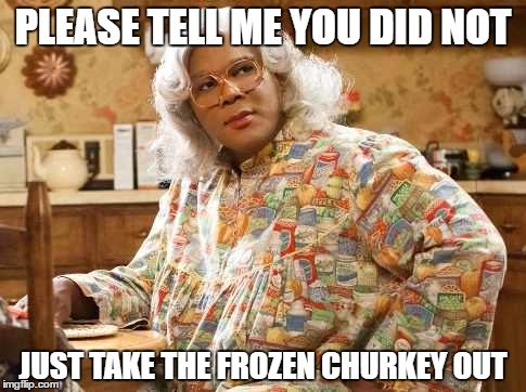 madea | PLEASE TELL ME YOU DID NOT; JUST TAKE THE FROZEN CHURKEY OUT | image tagged in madea | made w/ Imgflip meme maker