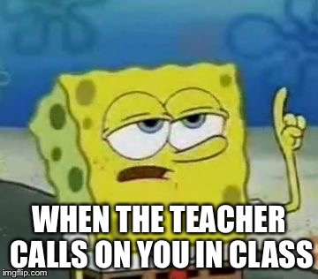 I'll Have You Know Spongebob Meme | WHEN THE TEACHER CALLS ON YOU IN CLASS | image tagged in memes,ill have you know spongebob | made w/ Imgflip meme maker