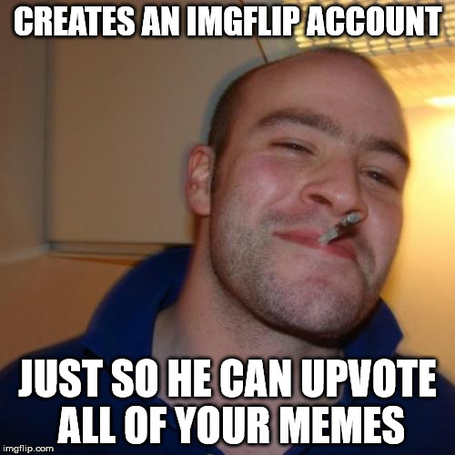 it is genuinely nice when people do this | CREATES AN IMGFLIP ACCOUNT; JUST SO HE CAN UPVOTE ALL OF YOUR MEMES | image tagged in memes,good guy greg | made w/ Imgflip meme maker