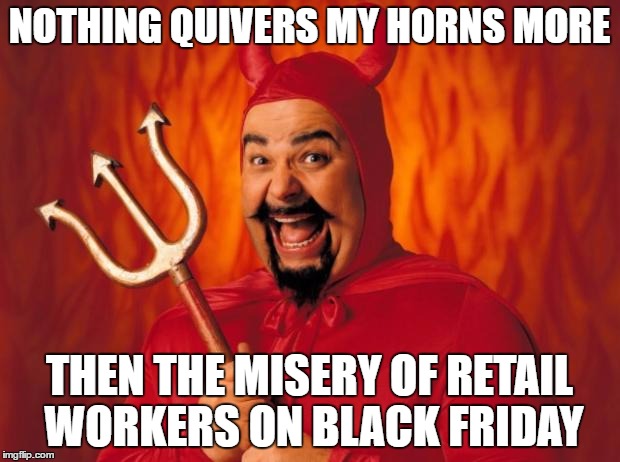 Happy devil | NOTHING QUIVERS MY HORNS MORE; THEN THE MISERY OF RETAIL WORKERS ON BLACK FRIDAY | image tagged in happy devil | made w/ Imgflip meme maker