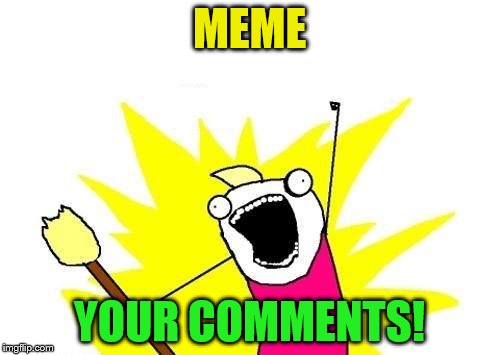 X All The Y Meme | MEME YOUR COMMENTS! | image tagged in memes,x all the y | made w/ Imgflip meme maker
