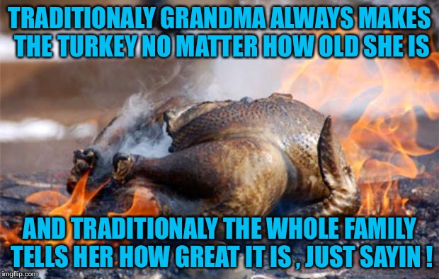 Grandma's turkey is Great no matter what happens ! | TRADITIONALY GRANDMA ALWAYS MAKES THE TURKEY NO MATTER HOW OLD SHE IS; AND TRADITIONALY THE WHOLE FAMILY TELLS HER HOW GREAT IT IS , JUST SAYIN ! | image tagged in turkey on fire | made w/ Imgflip meme maker