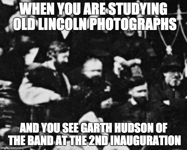 Garth Hudson | WHEN YOU ARE STUDYING OLD LINCOLN PHOTOGRAPHS; AND YOU SEE GARTH HUDSON OF THE BAND AT THE 2ND INAUGURATION | image tagged in the band,garth hudson,abraham lincoln | made w/ Imgflip meme maker