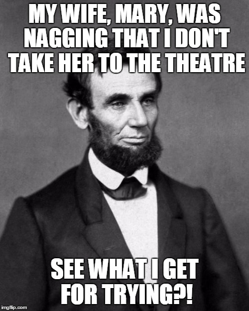 Abraham Lincoln | MY WIFE, MARY, WAS NAGGING THAT I DON'T TAKE HER TO THE THEATRE; SEE WHAT I GET FOR TRYING?! | image tagged in abraham lincoln | made w/ Imgflip meme maker