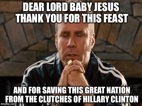 Let's be thankful! | DEAR LORD BABY JESUS THANK YOU FOR THIS FEAST; AND FOR SAVING THIS GREAT NATION FROM THE CLUTCHES OF HILLARY CLINTON | image tagged in will ferrell,hillary,election 2016,trump | made w/ Imgflip meme maker