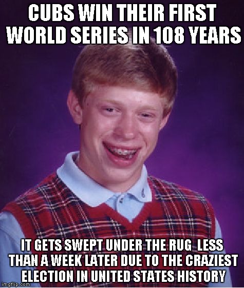 Bad Luck Brian | CUBS WIN THEIR FIRST WORLD SERIES IN 108 YEARS; IT GETS SWEPT UNDER THE RUG  LESS THAN A WEEK LATER DUE TO THE CRAZIEST ELECTION IN UNITED STATES HISTORY | image tagged in memes,bad luck brian | made w/ Imgflip meme maker