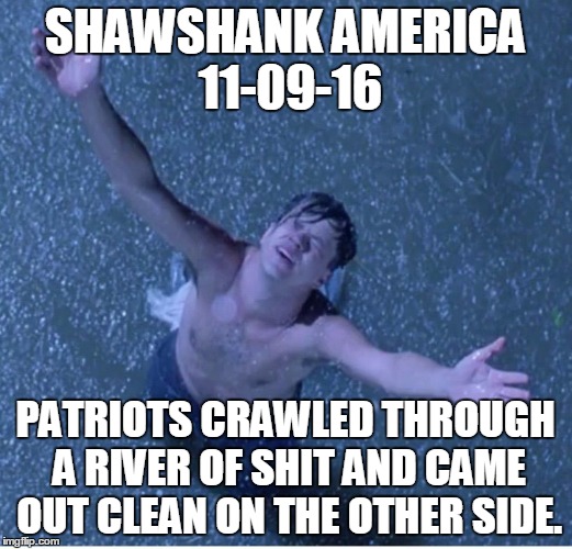 Shawshank redemption freedom | SHAWSHANK AMERICA 11-09-16; PATRIOTS CRAWLED THROUGH A RIVER OF SHIT AND CAME OUT CLEAN ON THE OTHER SIDE. | image tagged in shawshank redemption freedom | made w/ Imgflip meme maker