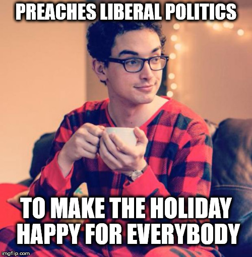 Keep the Holiday Happy | PREACHES LIBERAL POLITICS; TO MAKE THE HOLIDAY HAPPY FOR EVERYBODY | image tagged in pajama boy,liberals,holidays,politics | made w/ Imgflip meme maker