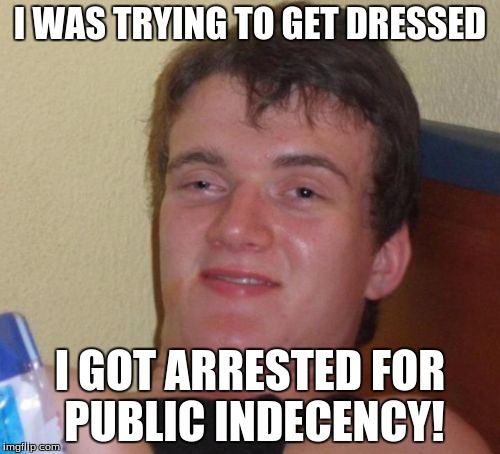 10 Guy | I WAS TRYING TO GET DRESSED; I GOT ARRESTED FOR PUBLIC INDECENCY! | image tagged in memes,10 guy | made w/ Imgflip meme maker