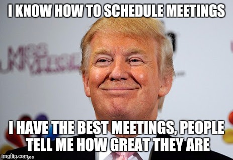 Donald trump approves | I KNOW HOW TO SCHEDULE MEETINGS; I HAVE THE BEST MEETINGS, PEOPLE TELL ME HOW GREAT THEY ARE | image tagged in donald trump approves | made w/ Imgflip meme maker