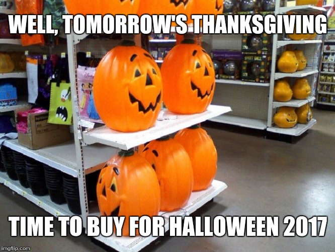 WELL, TOMORROW'S THANKSGIVING; TIME TO BUY FOR HALLOWEEN 2017 | image tagged in halloween | made w/ Imgflip meme maker