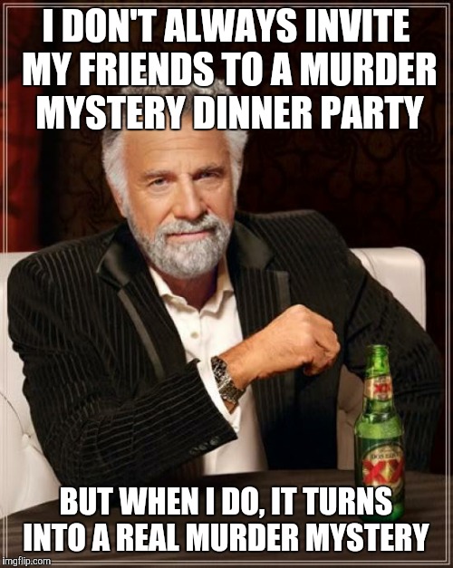 The Most Interesting Man In The World | I DON'T ALWAYS INVITE MY FRIENDS TO A MURDER MYSTERY DINNER PARTY; BUT WHEN I DO, IT TURNS INTO A REAL MURDER MYSTERY | image tagged in memes,the most interesting man in the world | made w/ Imgflip meme maker