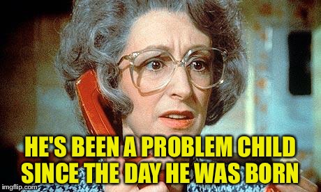 HE'S BEEN A PROBLEM CHILD SINCE THE DAY HE WAS BORN | made w/ Imgflip meme maker