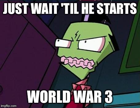 Angry Zim | JUST WAIT 'TIL HE STARTS WORLD WAR 3 | image tagged in angry zim | made w/ Imgflip meme maker