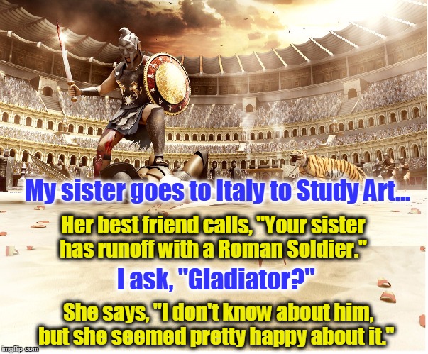 When in Rome... | My sister goes to Italy to Study Art... Her best friend calls, "Your sister has runoff with a Roman Soldier."; I ask, "Gladiator?"; She says, "I don't know about him, but she seemed pretty happy about it." | image tagged in gladiator,vince vance,rome,the old gladiator joke | made w/ Imgflip meme maker
