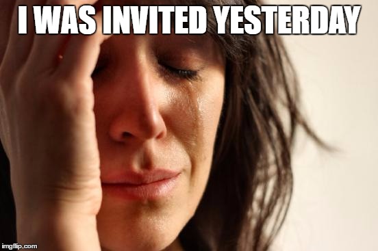 First World Problems Meme | I WAS INVITED YESTERDAY | image tagged in memes,first world problems | made w/ Imgflip meme maker