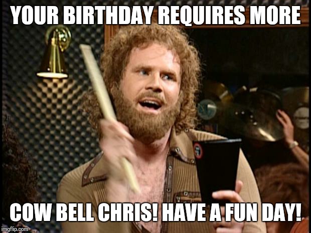Will Ferrell Cow Bell | YOUR BIRTHDAY REQUIRES MORE; COW BELL CHRIS! HAVE A FUN DAY! | image tagged in will ferrell cow bell | made w/ Imgflip meme maker