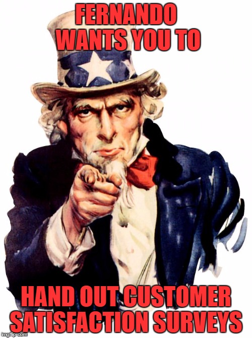 Uncle Sam | FERNANDO WANTS YOU TO; HAND OUT CUSTOMER SATISFACTION SURVEYS | image tagged in memes,uncle sam | made w/ Imgflip meme maker