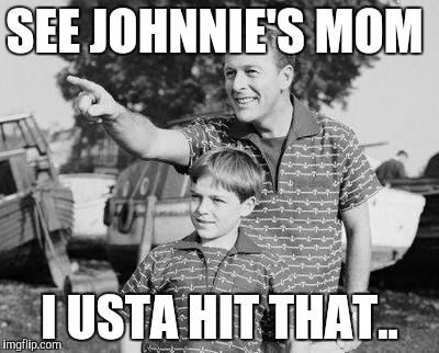 Look Son Meme | SEE JOHNNIE'S MOM; I USTA HIT THAT.. | image tagged in memes,look son | made w/ Imgflip meme maker