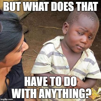 Third World Skeptical Kid Meme | BUT WHAT DOES THAT HAVE TO DO WITH ANYTHING? | image tagged in memes,third world skeptical kid | made w/ Imgflip meme maker