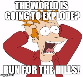 THE WORLD IS GOING TO EXPLODE? RUN FOR THE HILLS! | image tagged in crazed fry | made w/ Imgflip meme maker