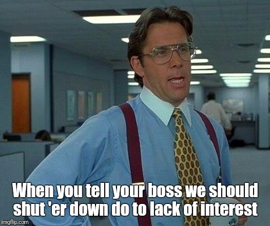 That Would Be Great Meme | When you tell your boss we should shut 'er down do to lack of interest | image tagged in memes,that would be great | made w/ Imgflip meme maker