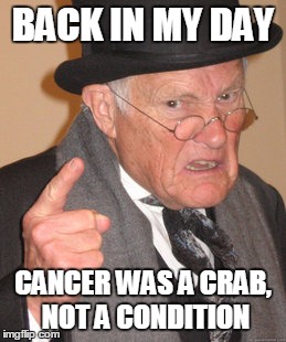 What's wrong with society today | BACK IN MY DAY; CANCER WAS A CRAB, NOT A CONDITION | image tagged in memes,back in my day | made w/ Imgflip meme maker