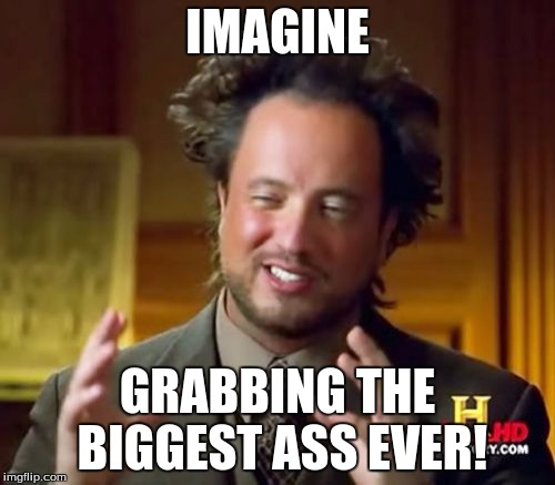 Ancient Aliens Meme | IMAGINE; GRABBING THE BIGGEST ASS EVER! | image tagged in memes,ancient aliens | made w/ Imgflip meme maker